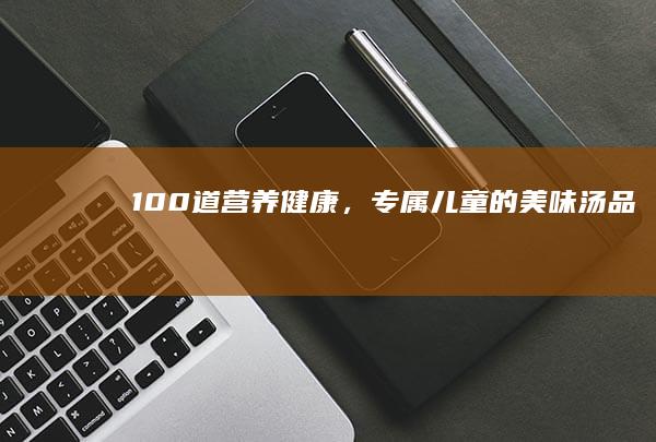 100道营养健康，专属儿童的美味汤品